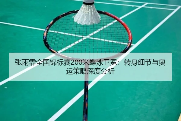 张雨霏全国锦标赛200米蝶泳卫冕：转身细节与奥运策略深度分析
